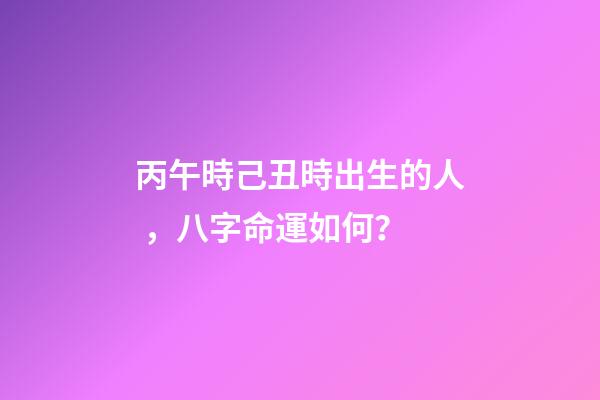丙午時己丑時出生的人，八字命運如何？